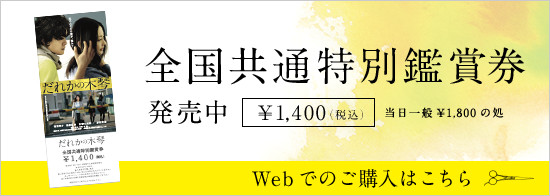 全国共通特別鑑賞券発売中 当日一般¥1,800の処¥1,400（税込） Webでのご購入はこちら